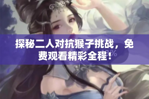 探秘二人对抗猴子挑战，免费观看精彩全程！
