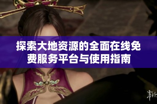 探索大地资源的全面在线免费服务平台与使用指南