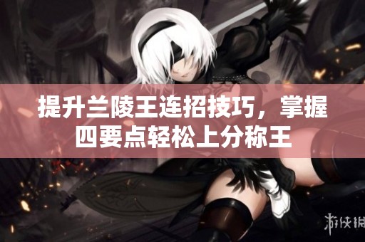 提升兰陵王连招技巧，掌握四要点轻松上分称王