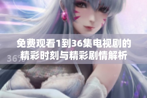 免费观看1到36集电视剧的精彩时刻与精彩剧情解析