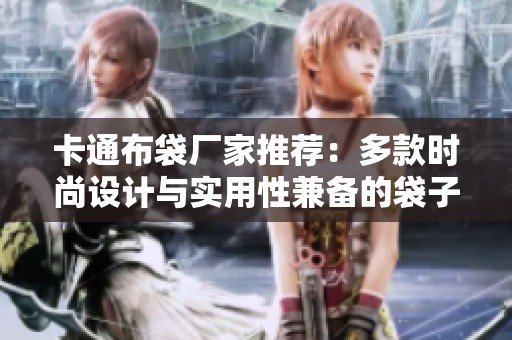 卡通布袋厂家推荐：多款时尚设计与实用性兼备的袋子选购指南
