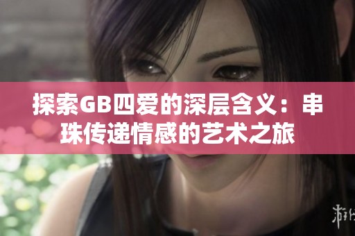 探索GB四爱的深层含义：串珠传递情感的艺术之旅