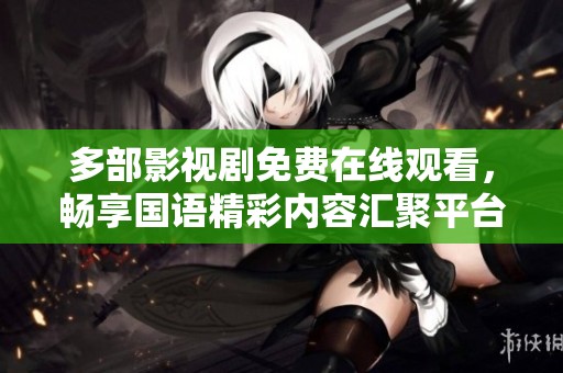 多部影视剧免费在线观看，畅享国语精彩内容汇聚平台