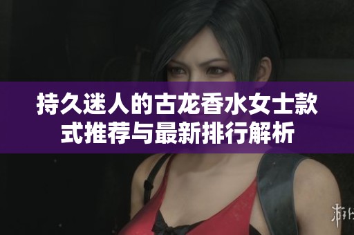持久迷人的古龙香水女士款式推荐与最新排行解析
