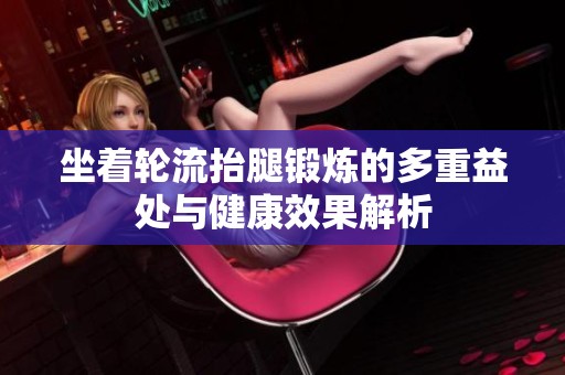 坐着轮流抬腿锻炼的多重益处与健康效果解析