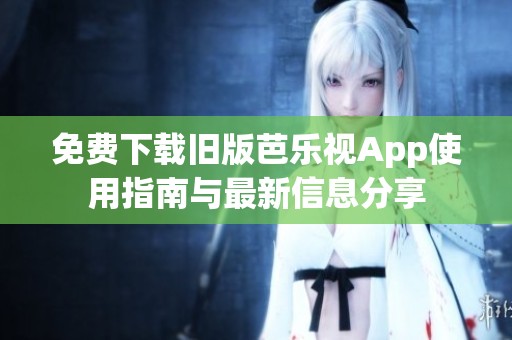 免费下载旧版芭乐视App使用指南与最新信息分享