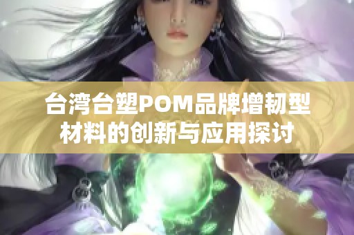 台湾台塑POM品牌增韧型材料的创新与应用探讨