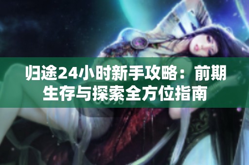 归途24小时新手攻略：前期生存与探索全方位指南