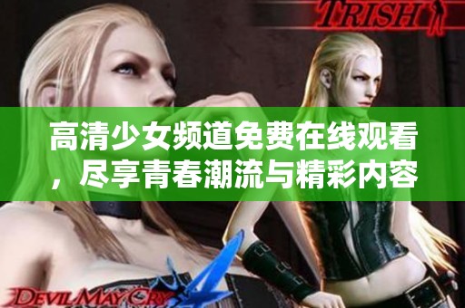 高清少女频道免费在线观看，尽享青春潮流与精彩内容