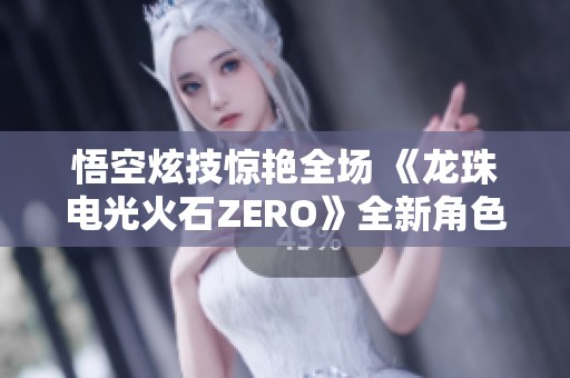 悟空炫技惊艳全场 《龙珠电光火石ZERO》全新角色预告曝光