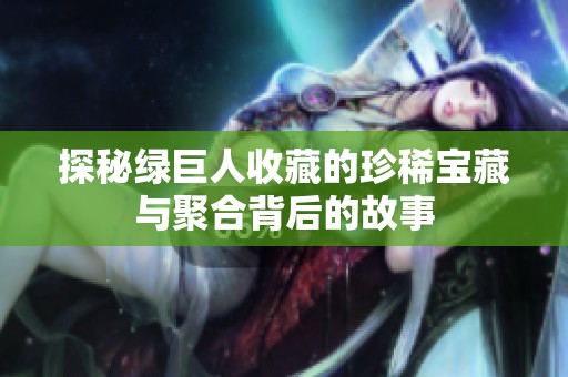 探秘绿巨人收藏的珍稀宝藏与聚合背后的故事