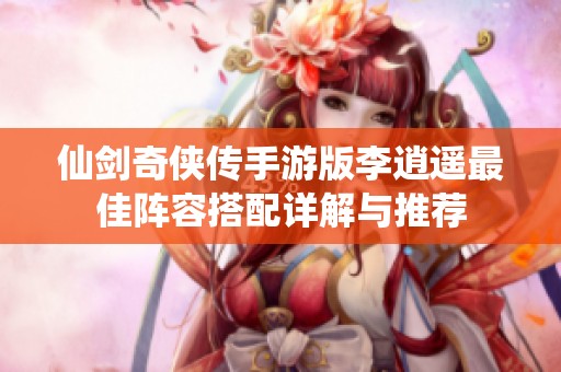 仙剑奇侠传手游版李逍遥最佳阵容搭配详解与推荐