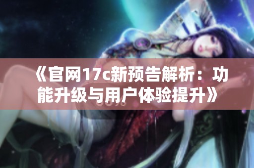 《官网17c新预告解析：功能升级与用户体验提升》