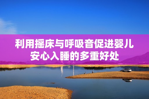 利用摇床与呼吸音促进婴儿安心入睡的多重好处