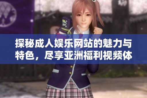 探秘成人娱乐网站的魅力与特色，尽享亚洲福利视频体验