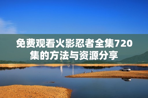 免费观看火影忍者全集720集的方法与资源分享