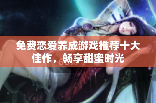 免费恋爱养成游戏推荐十大佳作，畅享甜蜜时光