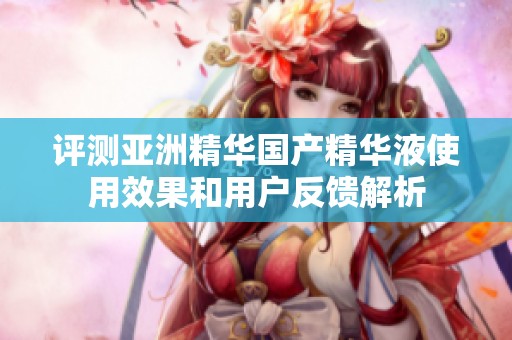评测亚洲精华国产精华液使用效果和用户反馈解析