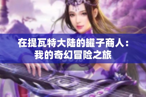 在提瓦特大陆的罐子商人：我的奇幻冒险之旅