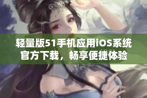 轻量版51手机应用iOS系统官方下载，畅享便捷体验