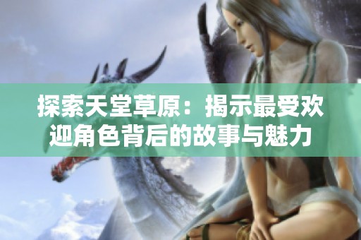 探索天堂草原：揭示最受欢迎角色背后的故事与魅力