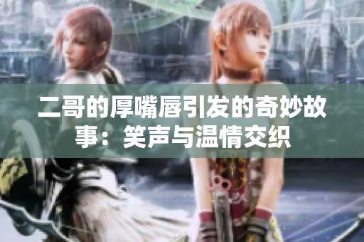 二哥的厚嘴唇引发的奇妙故事：笑声与温情交织