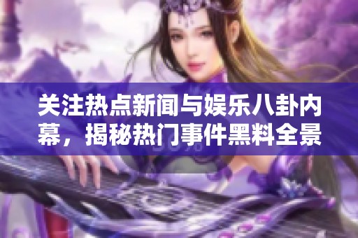 关注热点新闻与娱乐八卦内幕，揭秘热门事件黑料全景分析