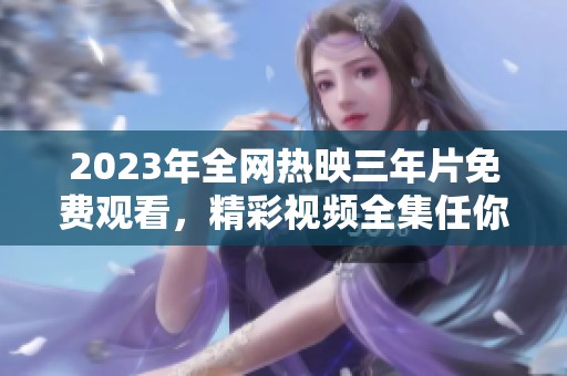 2023年全网热映三年片免费观看，精彩视频全集任你畅享