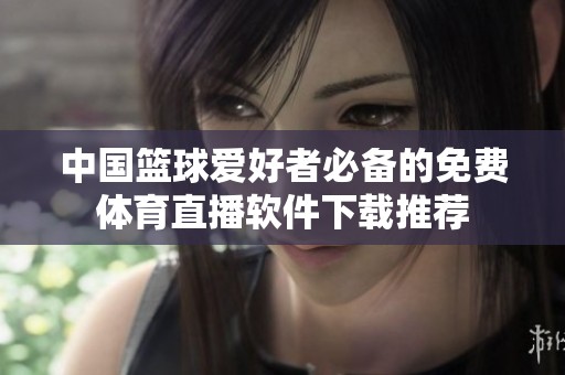 中国篮球爱好者必备的免费体育直播软件下载推荐