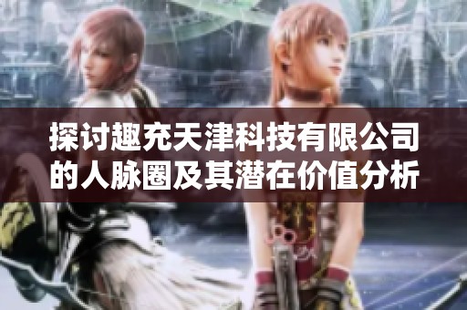 探讨趣充天津科技有限公司的人脉圈及其潜在价值分析