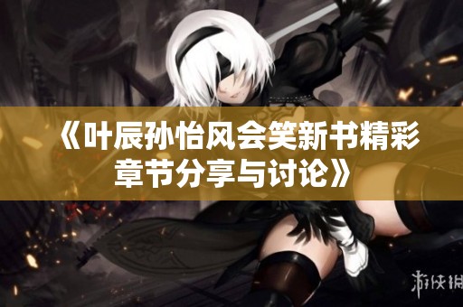 《叶辰孙怡风会笑新书精彩章节分享与讨论》