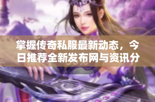 掌握传奇私服最新动态，今日推荐全新发布网与资讯分享！