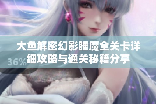 大鱼解密幻影睡魔全关卡详细攻略与通关秘籍分享