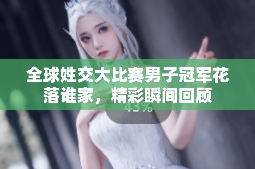 全球姓交大比赛男子冠军花落谁家，精彩瞬间回顾