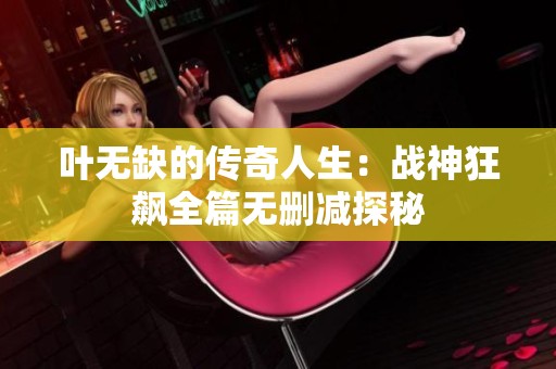 叶无缺的传奇人生：战神狂飙全篇无删减探秘