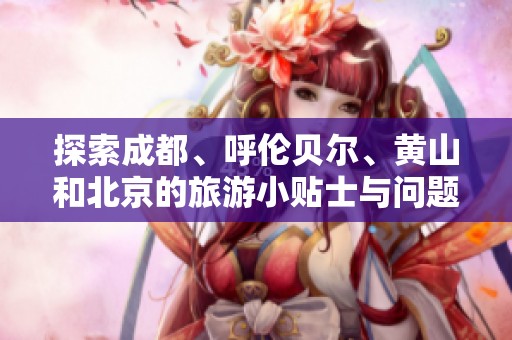 探索成都、呼伦贝尔、黄山和北京的旅游小贴士与问题解答