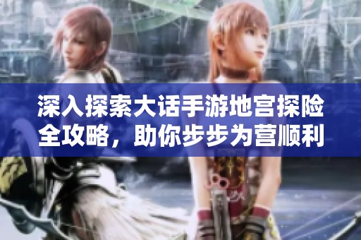 深入探索大话手游地宫探险全攻略，助你步步为营顺利通关