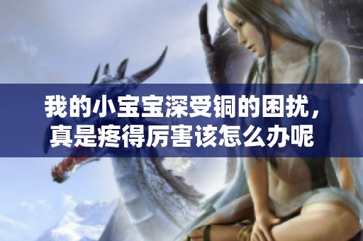 我的小宝宝深受铜的困扰，真是疼得厉害该怎么办呢