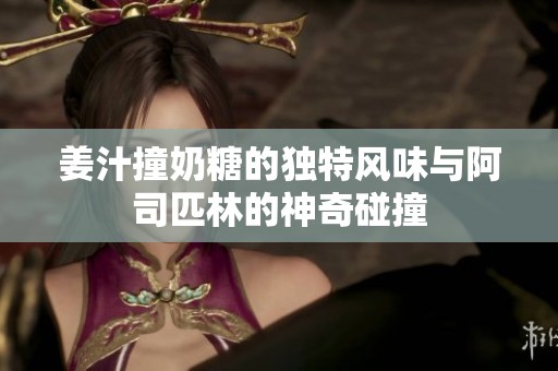 姜汁撞奶糖的独特风味与阿司匹林的神奇碰撞