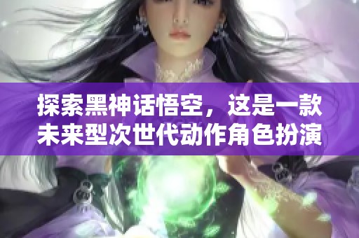 探索黑神话悟空，这是一款未来型次世代动作角色扮演游戏的杰作