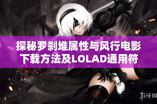 探秘罗刹堆属性与风行电影下载方法及LOLAD通用符文解析