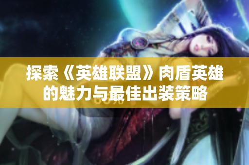 探索《英雄联盟》肉盾英雄的魅力与最佳出装策略