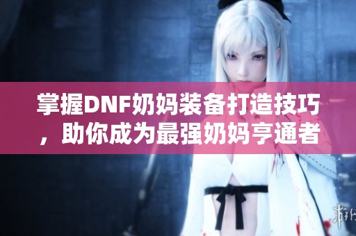 掌握DNF奶妈装备打造技巧，助你成为最强奶妈亨通者