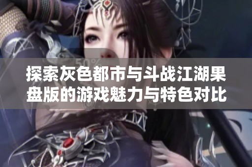 探索灰色都市与斗战江湖果盘版的游戏魅力与特色对比解析