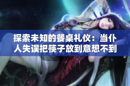 探索未知的餐桌礼仪：当仆人失误把筷子放到意想不到的地方