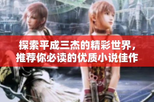 探索平成三杰的精彩世界，推荐你必读的优质小说佳作
