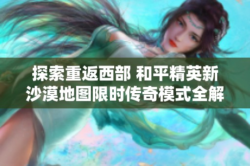 探索重返西部 和平精英新沙漠地图限时传奇模式全解析