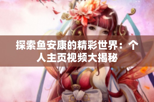 探索鱼安康的精彩世界：个人主页视频大揭秘