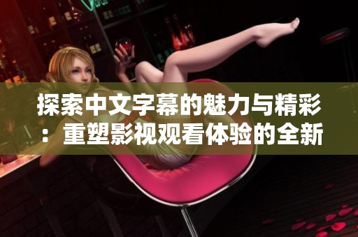 探索中文字幕的魅力与精彩：重塑影视观看体验的全新视角