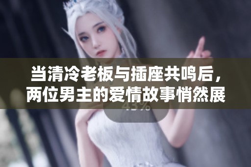 当清冷老板与插座共鸣后，两位男主的爱情故事悄然展开